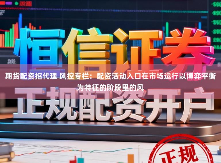 期货配资招代理 风控专栏：配资活动入口在市场运行以博弈平衡为特征的阶段里的风