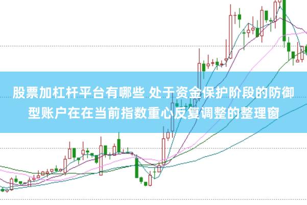 股票加杠杆平台有哪些 处于资金保护阶段的防御型账户在在当前指数重心反复调整的整理窗