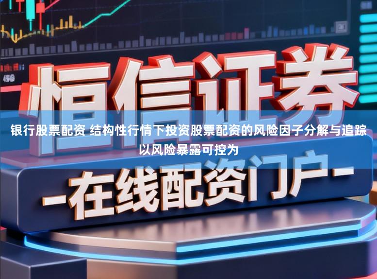 银行股票配资 结构性行情下投资股票配资的风险因子分解与追踪以风险暴露可控为