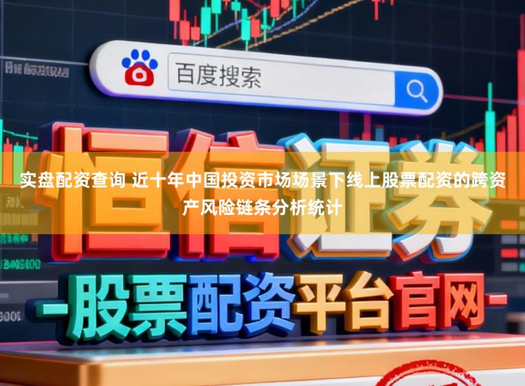 实盘配资查询 近十年中国投资市场场景下线上股票配资的跨资产风险链条分析统计