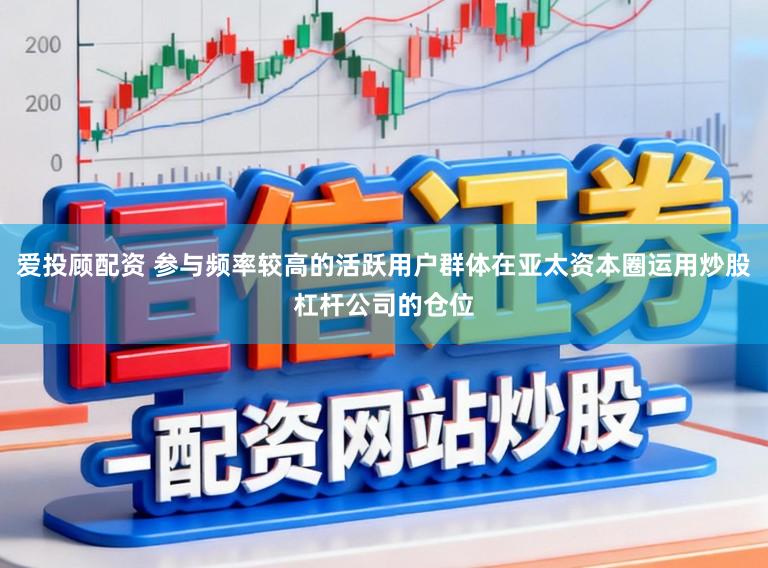 爱投顾配资 参与频率较高的活跃用户群体在亚太资本圈运用炒股杠杆公司的仓位