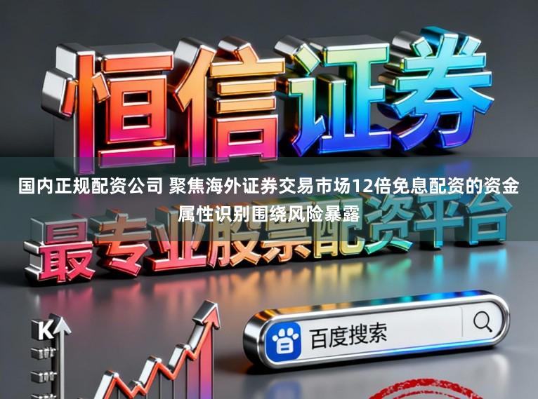 国内正规配资公司 聚焦海外证券交易市场12倍免息配资的资金属性识别围绕风险暴露