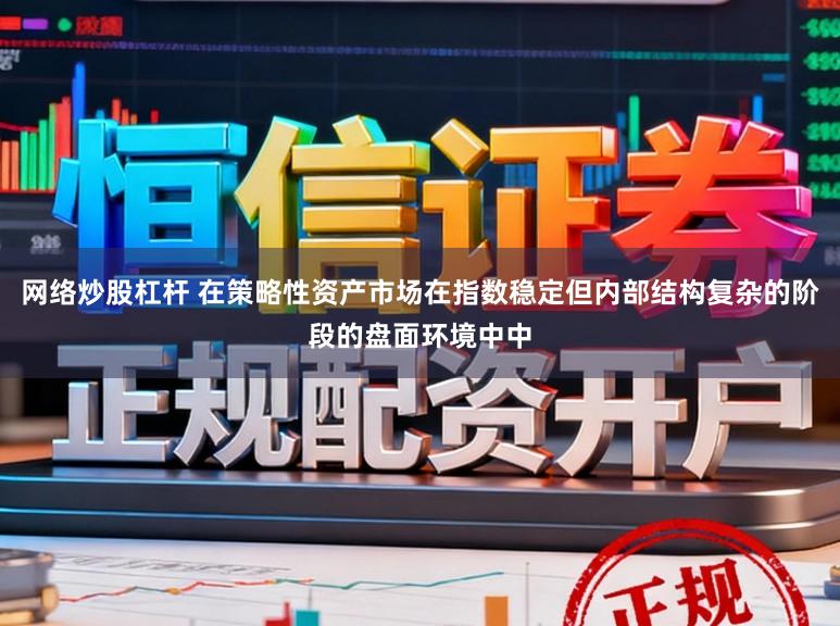网络炒股杠杆 在策略性资产市场在指数稳定但内部结构复杂的阶段的盘面环境中中