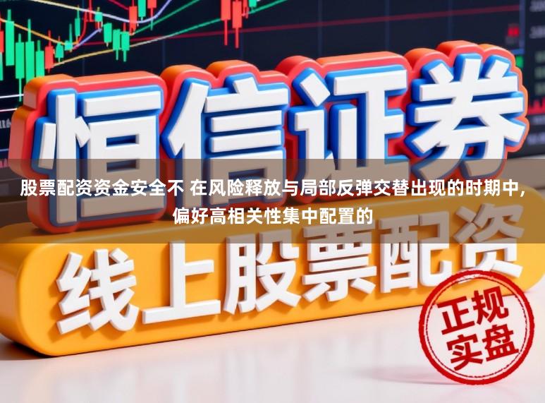 股票配资资金安全不 在风险释放与局部反弹交替出现的时期中，偏好高相关性集中配置的