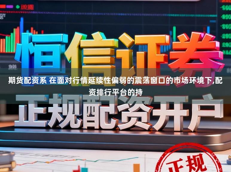 期货配资系 在面对行情延续性偏弱的震荡窗口的市场环境下,配资排行平台的持