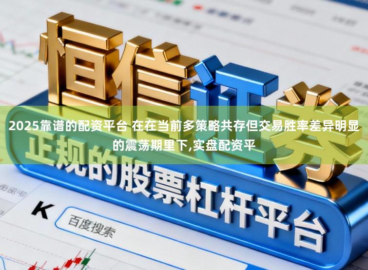 2025靠谱的配资平台 在在当前多策略共存但交易胜率差异明显的震荡期里下，实盘配资平