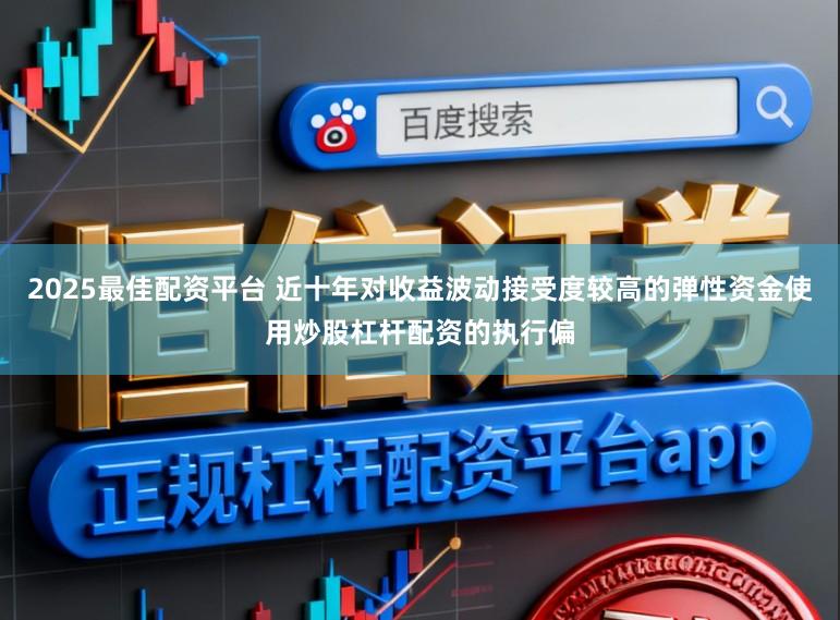 2025最佳配资平台 近十年对收益波动接受度较高的弹性资金使用炒股杠杆配资的执行偏