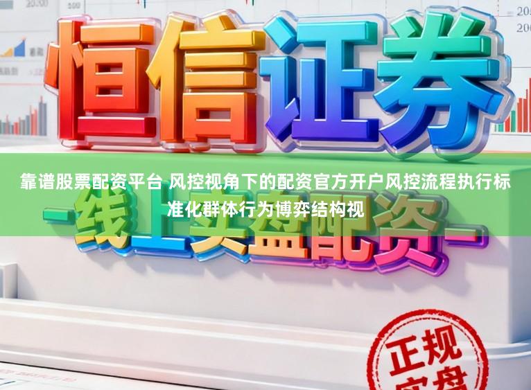 靠谱股票配资平台 风控视角下的配资官方开户风控流程执行标准化群体行为博弈结构视