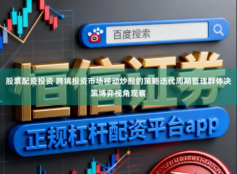 股票配资投资 跨境投资市场移动炒股的策略迭代周期管理群体决策博弈视角观察