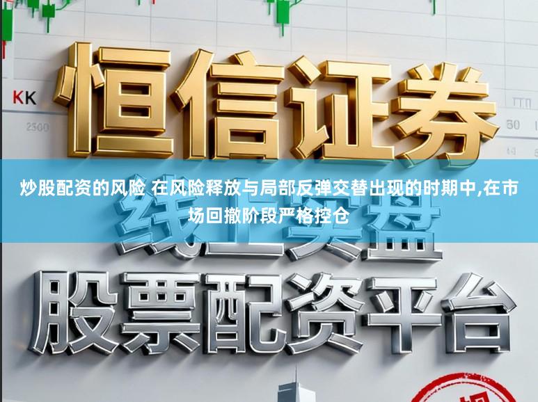 炒股配资的风险 在风险释放与局部反弹交替出现的时期中，在市场回撤阶段严格控仓