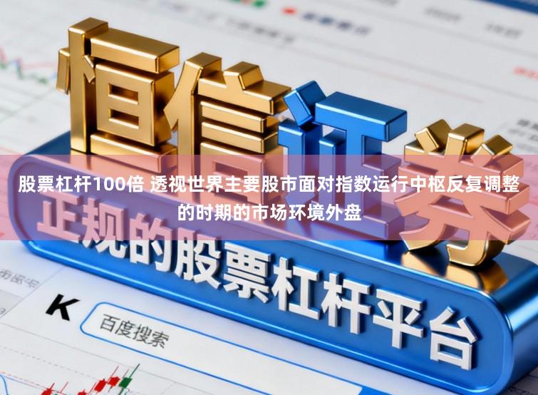 股票杠杆100倍 透视世界主要股市面对指数运行中枢反复调整的时期的市场环境外盘