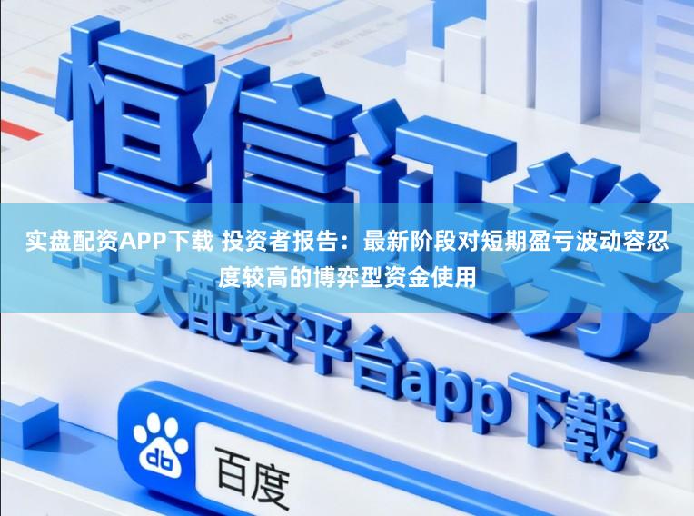 实盘配资APP下载 投资者报告：最新阶段对短期盈亏波动容忍度较高的博弈型资金使用