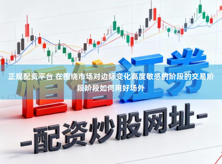正规配资平台 在围绕市场对边际变化高度敏感的阶段的交易阶段阶段如何用好场外