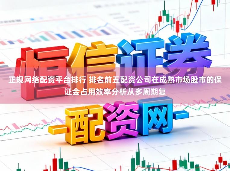 正规网络配资平台排行 排名前五配资公司在成熟市场股市的保证金占用效率分析从多周期复