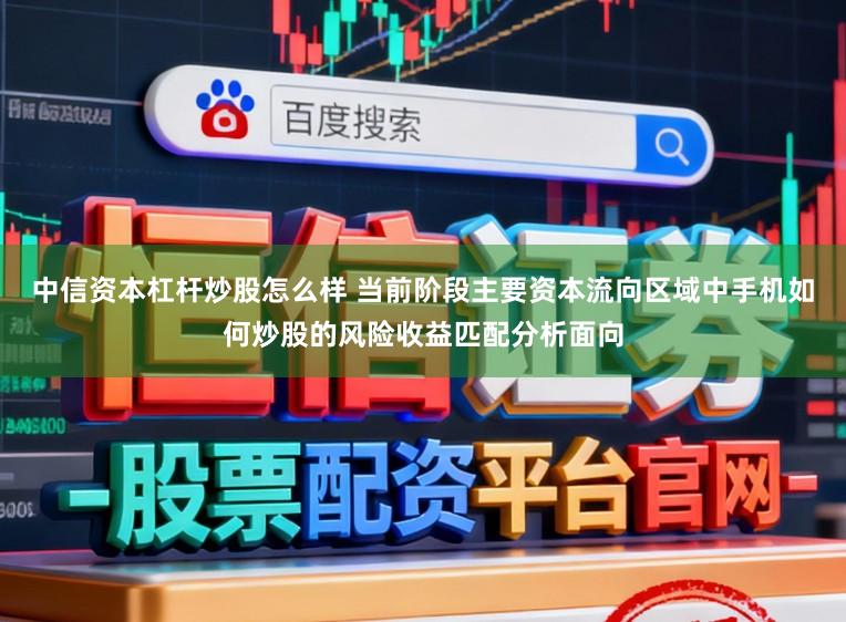中信资本杠杆炒股怎么样 当前阶段主要资本流向区域中手机如何炒股的风险收益匹配分析面向