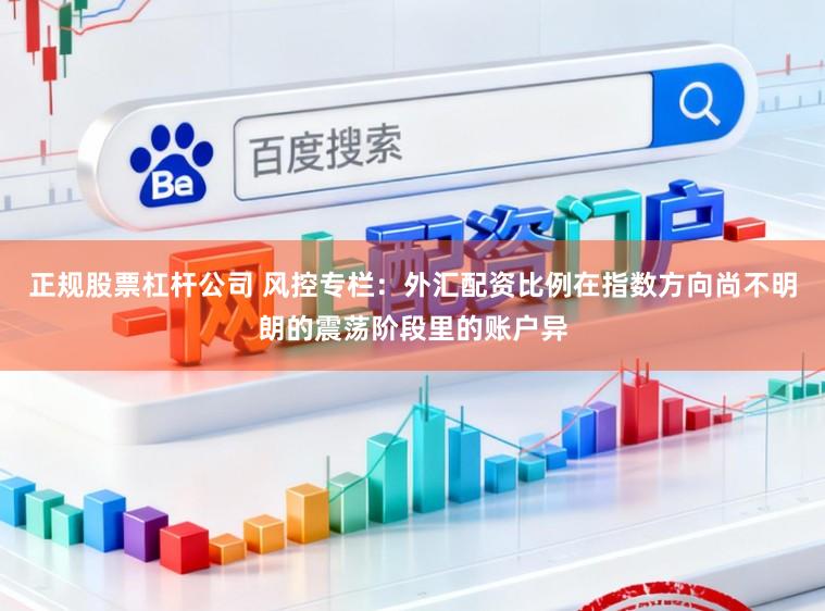 正规股票杠杆公司 风控专栏：外汇配资比例在指数方向尚不明朗的震荡阶段里的账户异