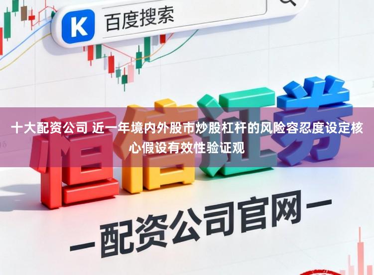 十大配资公司 近一年境内外股市炒股杠杆的风险容忍度设定核心假设有效性验证观