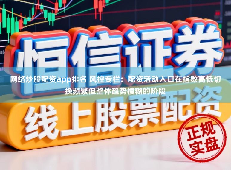 网络炒股配资app排名 风控专栏：配资活动入口在指数高低切换频繁但整体趋势模糊的阶段