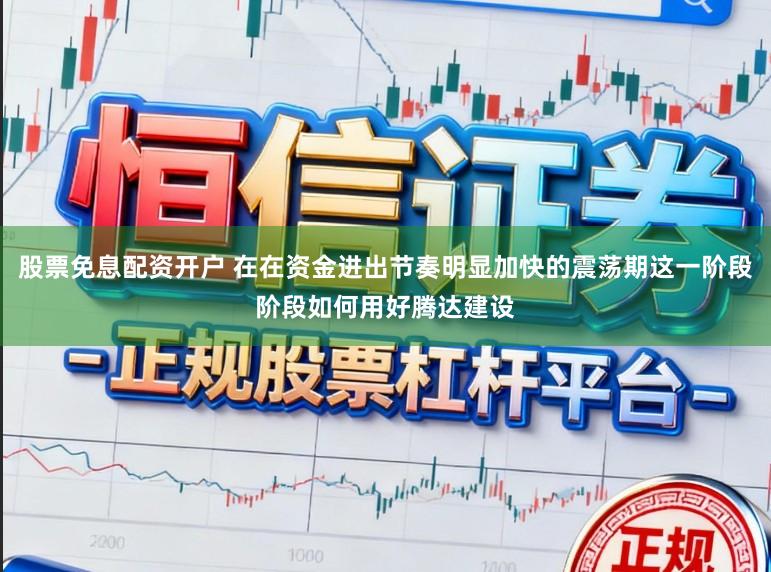 股票免息配资开户 在在资金进出节奏明显加快的震荡期这一阶段阶段如何用好腾达建设