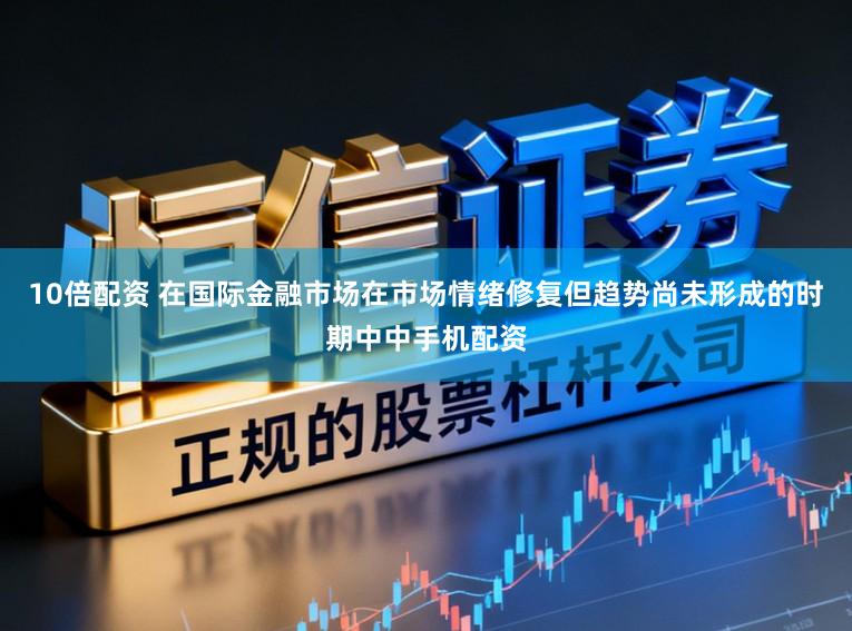 10倍配资 在国际金融市场在市场情绪修复但趋势尚未形成的时期中中手机配资