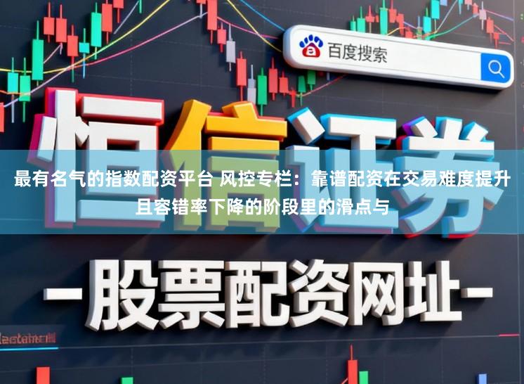 最有名气的指数配资平台 风控专栏:靠谱配资在交易难度提升且容错率下降的阶段里的滑点与