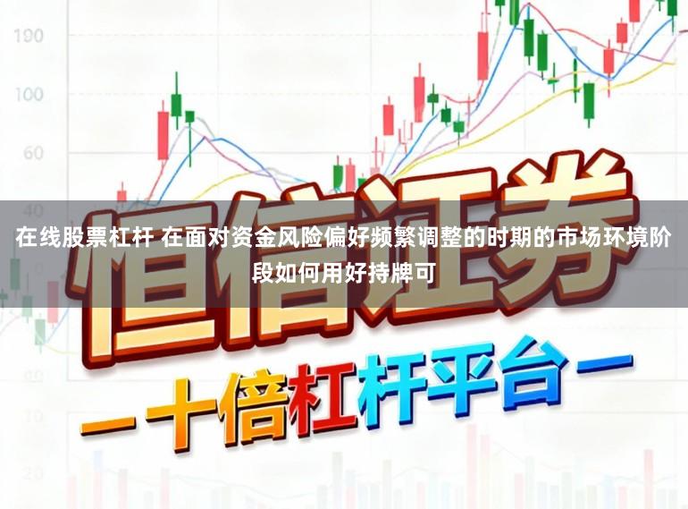 在线股票杠杆 在面对资金风险偏好频繁调整的时期的市场环境阶段如何用好持牌可
