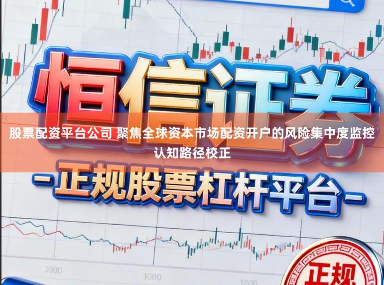 股票配资平台公司 聚焦全球资本市场配资开户的风险集中度监控认知路径校正