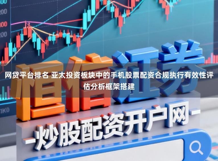 网贷平台排名 亚太投资板块中的手机股票配资合规执行有效性评估分析框架搭建