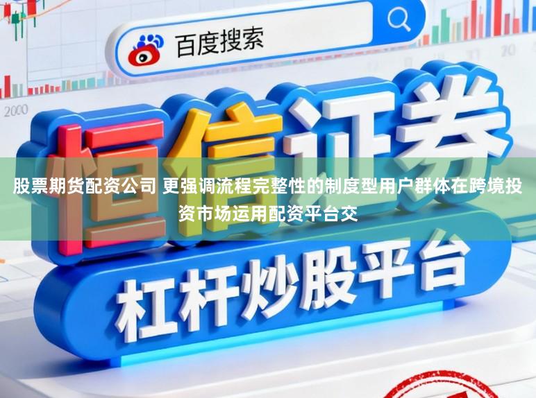 股票期货配资公司 更强调流程完整性的制度型用户群体在跨境投资市场运用配资平台交