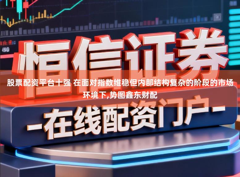 股票配资平台十强 在面对指数维稳但内部结构复杂的阶段的市场环境下,势图鑫东财配