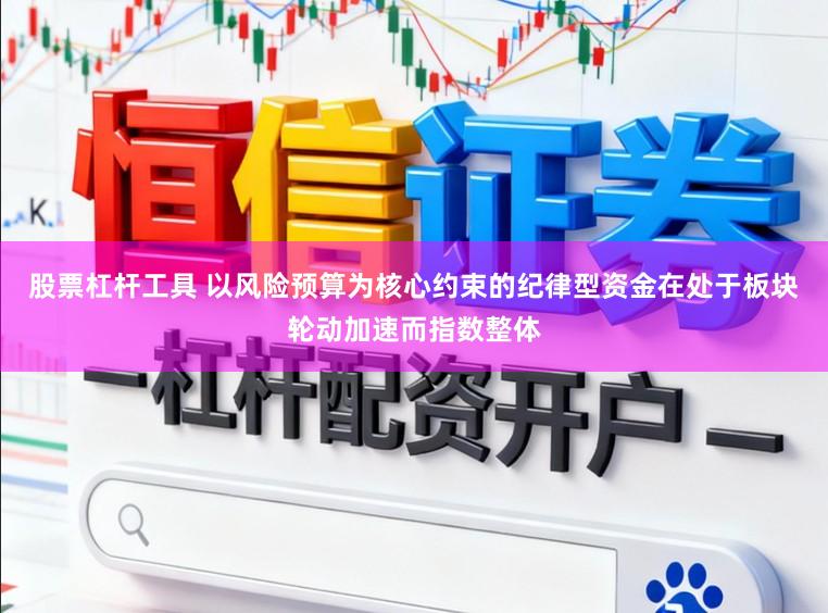 股票杠杆工具 以风险预算为核心约束的纪律型资金在处于板块轮动加速而指数整体