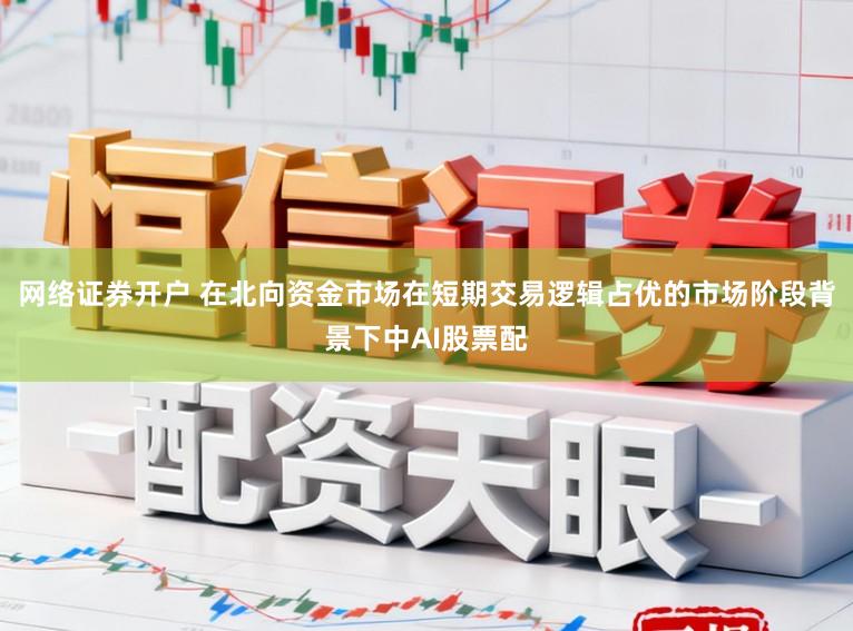 网络证券开户 在北向资金市场在短期交易逻辑占优的市场阶段背景下中AI股票配