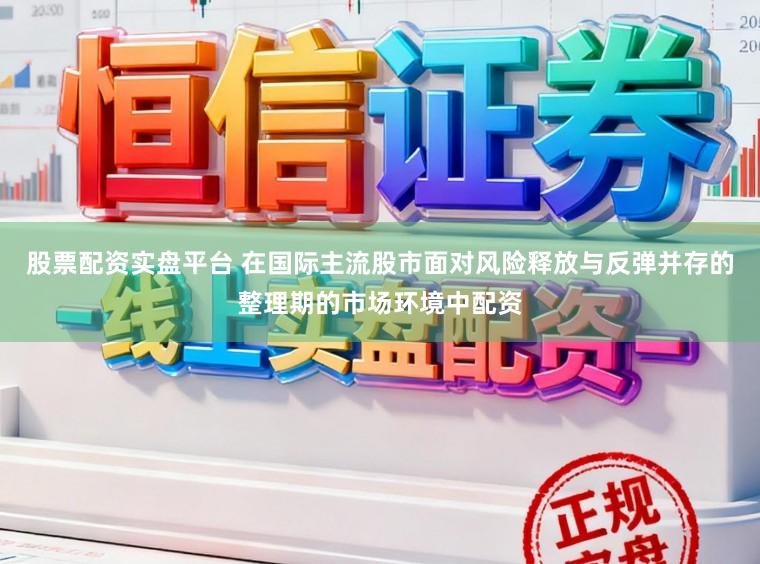 股票配资实盘平台 在国际主流股市面对风险释放与反弹并存的整理期的市场环境中配资