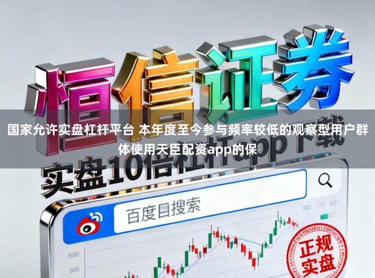 国家允许实盘杠杆平台 本年度至今参与频率较低的观察型用户群体使用天臣配资app的保