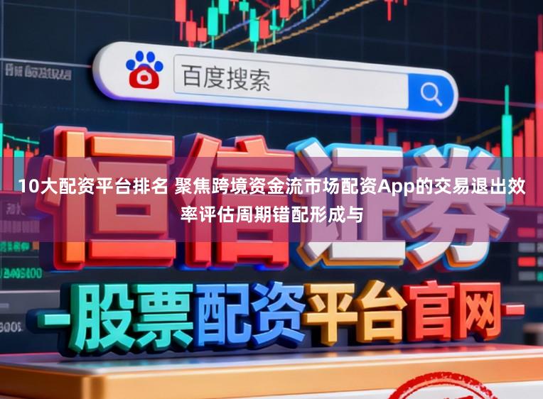 10大配资平台排名 聚焦跨境资金流市场配资App的交易退出效率评估周期错配形成与