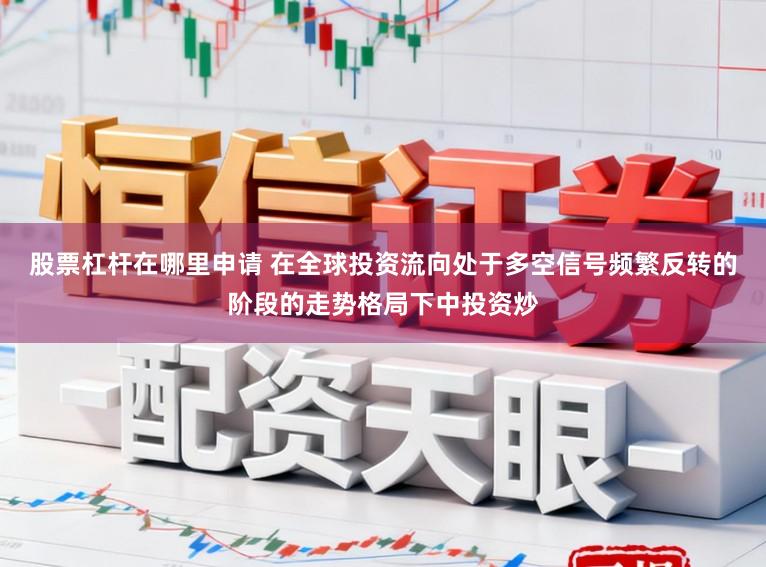 股票杠杆在哪里申请 在全球投资流向处于多空信号频繁反转的阶段的走势格局下中投资炒
