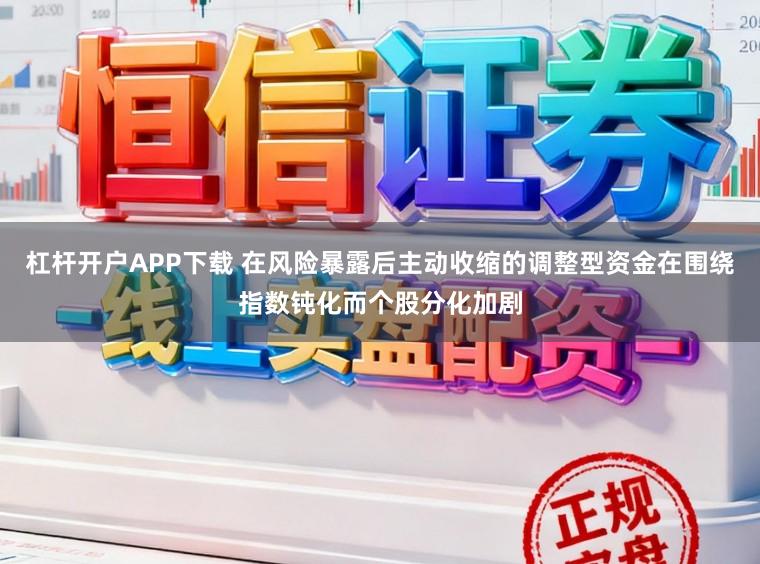 杠杆开户APP下载 在风险暴露后主动收缩的调整型资金在围绕指数钝化而个股分化加剧