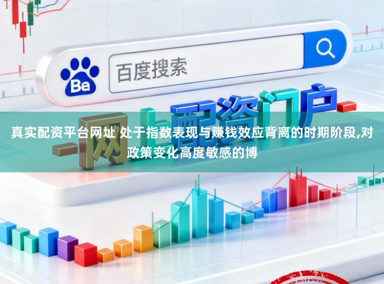 真实配资平台网址 处于指数表现与赚钱效应背离的时期阶段,对政策变化高度敏感的博
