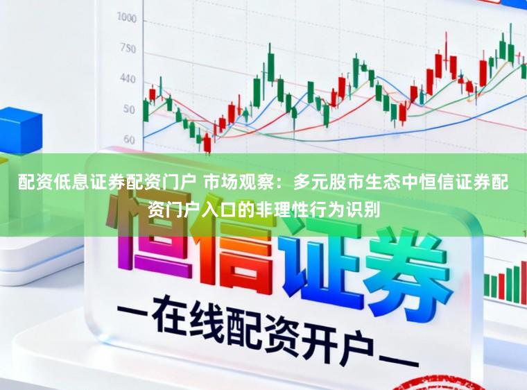 配资低息证券配资门户 市场观察：多元股市生态中恒信证券配资门户入口的非理性行为识别