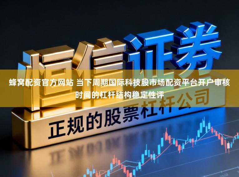 蜂窝配资官方网站 当下周期国际科技股市场配资平台开户审核时间的杠杆结构稳定性评