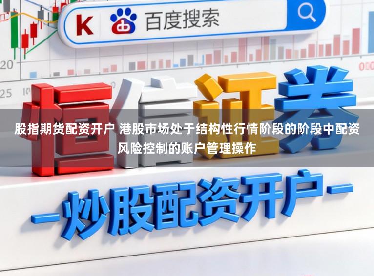 股指期货配资开户 港股市场处于结构性行情阶段的阶段中配资风险控制的账户管理操作