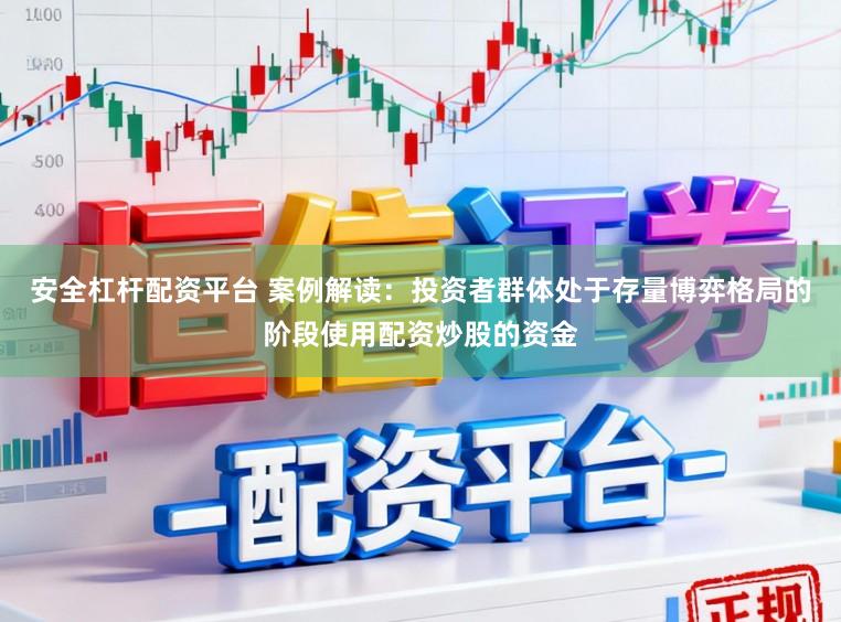 安全杠杆配资平台 案例解读：投资者群体处于存量博弈格局的阶段使用配资炒股的资金