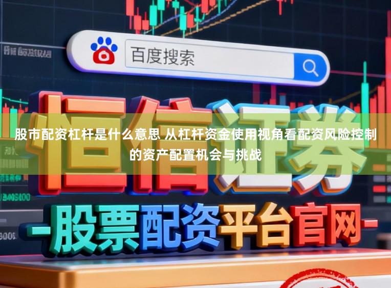 股市配资杠杆是什么意思 从杠杆资金使用视角看配资风险控制的资产配置机会与挑战