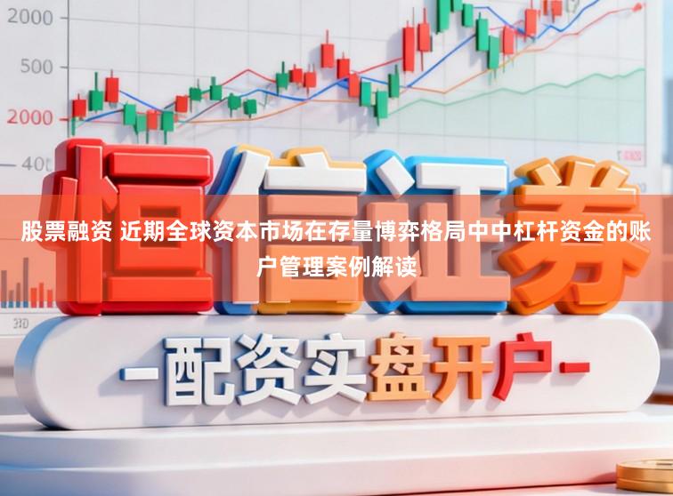 股票融资 近期全球资本市场在存量博弈格局中中杠杆资金的账户管理案例解读