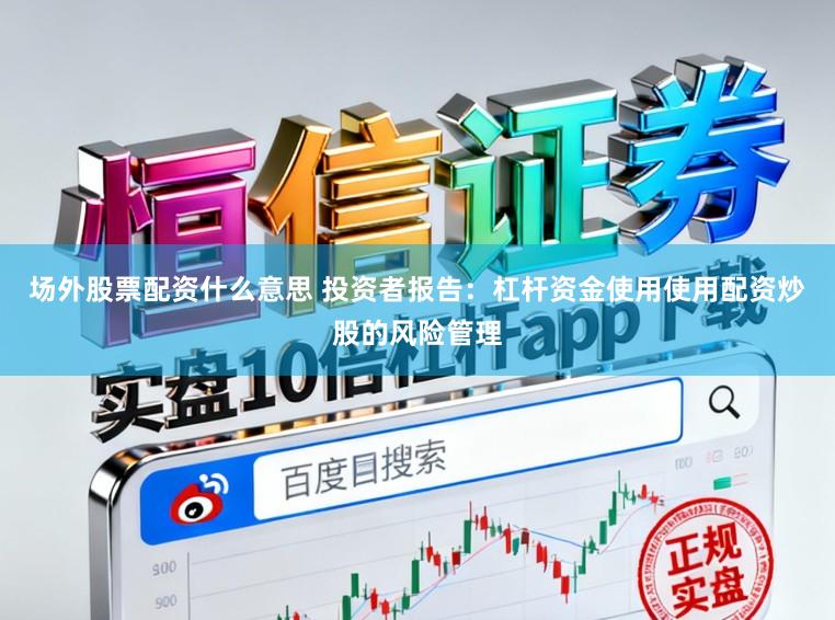 场外股票配资什么意思 投资者报告：杠杆资金使用使用配资炒股的风险管理