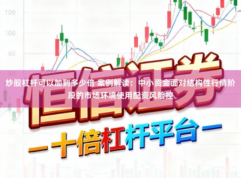 炒股杠杆可以加到多少倍 案例解读:中小资金面对结构性行情阶段的市场环境使用配资风险控