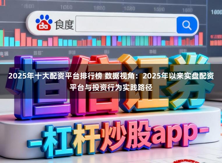 2025年十大配资平台排行榜 数据视角：2025年以来实盘配资平台与投资行为实践路径