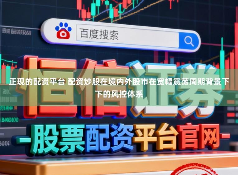 正现的配资平台 配资炒股在境内外股市在宽幅震荡周期背景下下的风控体系