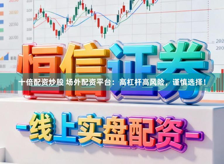 十倍配资炒股 场外配资平台：高杠杆高风险，谨慎选择！