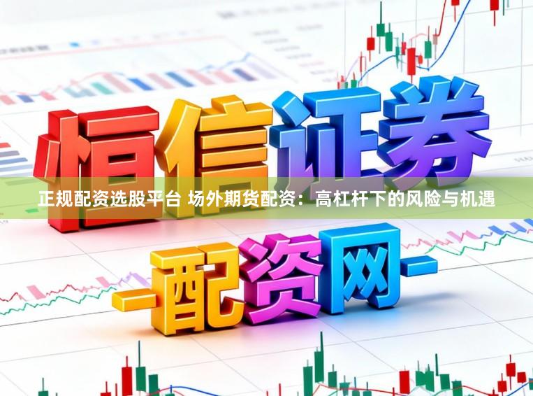 正规配资选股平台 场外期货配资：高杠杆下的风险与机遇